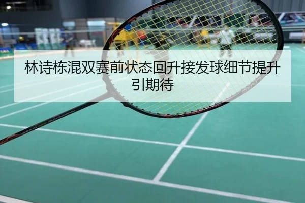 林诗栋混双赛前状态回升接发球细节提升引期待