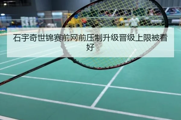 石宇奇世锦赛前网前压制升级晋级上限被看好