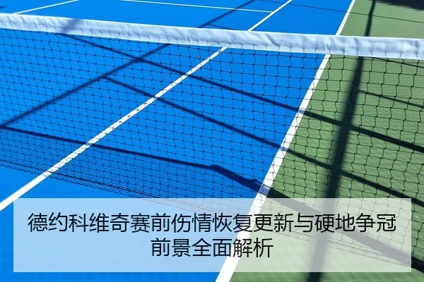德约科维奇赛前伤情恢复更新与硬地争冠前景全面解析