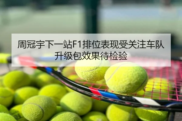 周冠宇下一站F1排位表现受关注车队升级包效果待检验