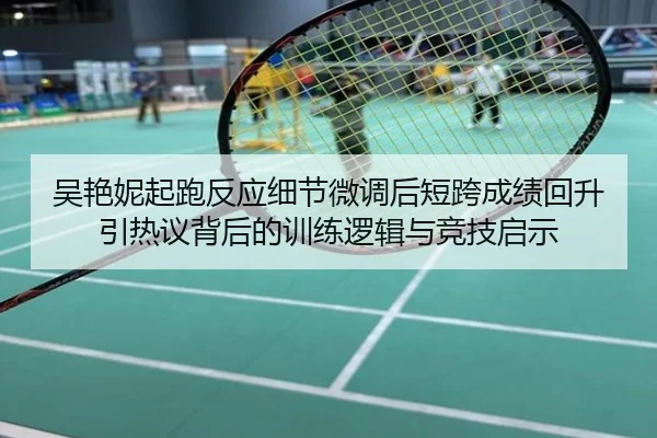 吴艳妮起跑反应细节微调后短跨成绩回升引热议背后的训练逻辑与竞技启示