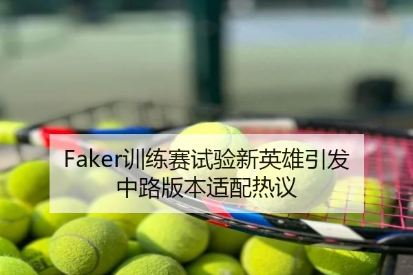 Faker训练赛试验新英雄引发中路版本适配热议