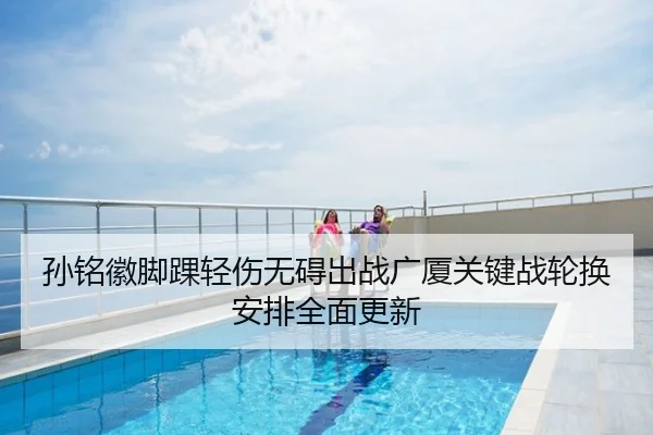 孙铭徽脚踝轻伤无碍出战广厦关键战轮换安排全面更新